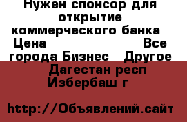 Нужен спонсор для открытие коммерческого банка › Цена ­ 200.000.000.00 - Все города Бизнес » Другое   . Дагестан респ.,Избербаш г.